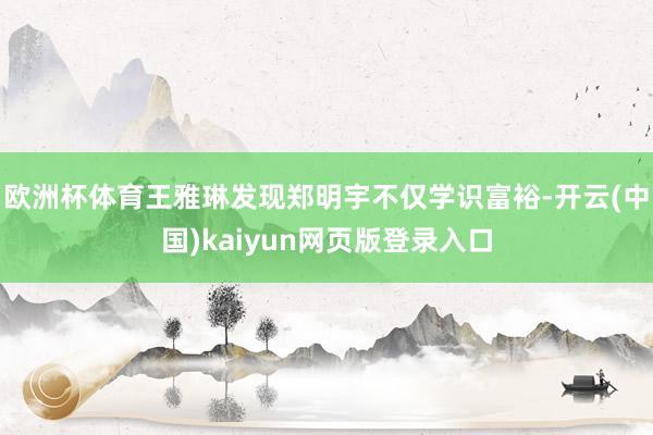 欧洲杯体育王雅琳发现郑明宇不仅学识富裕-开云(中国)kaiyun网页版登录入口