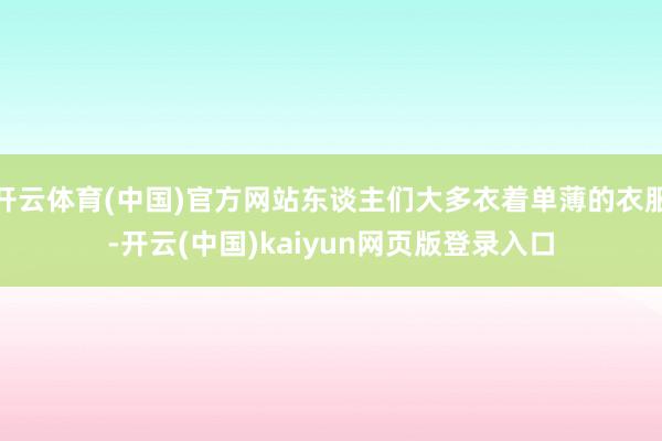 开云体育(中国)官方网站东谈主们大多衣着单薄的衣服-开云(中国)kaiyun网页版登录入口
