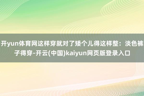 开yun体育网这样穿就对了矮个儿得这样整：淡色裤子得穿-开云(中国)kaiyun网页版登录入口