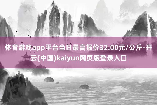 体育游戏app平台当日最高报价32.00元/公斤-开云(中国)kaiyun网页版登录入口