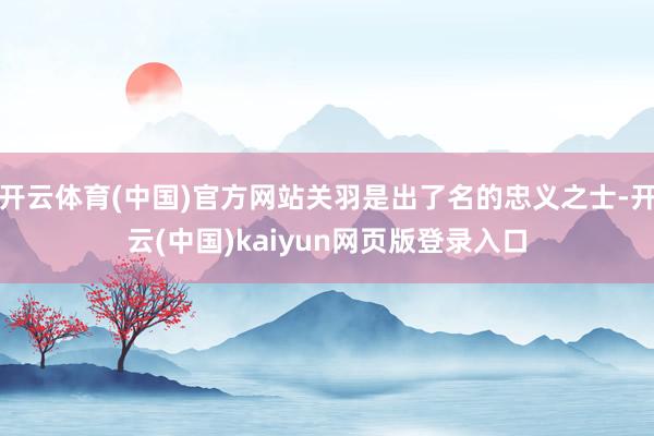 开云体育(中国)官方网站关羽是出了名的忠义之士-开云(中国)kaiyun网页版登录入口