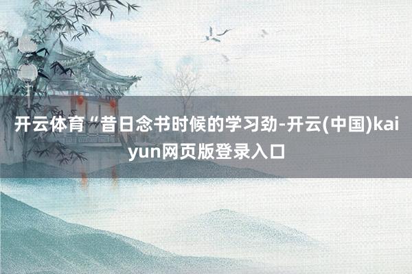 开云体育“昔日念书时候的学习劲-开云(中国)kaiyun网页版登录入口
