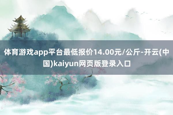 体育游戏app平台最低报价14.00元/公斤-开云(中国)kaiyun网页版登录入口