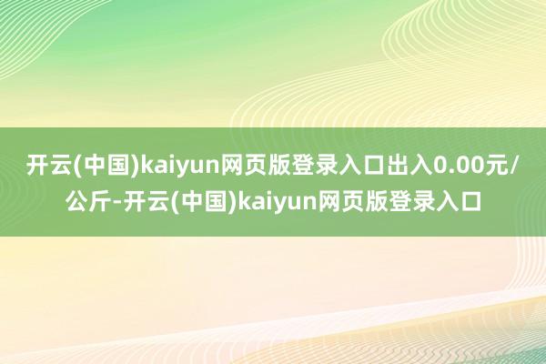 开云(中国)kaiyun网页版登录入口出入0.00元/公斤-开云(中国)kaiyun网页版登录入口