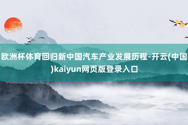 欧洲杯体育回归新中国汽车产业发展历程-开云(中国)kaiyun网页版登录入口