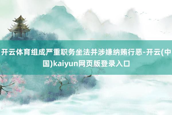 开云体育组成严重职务坐法并涉嫌纳贿行恶-开云(中国)kaiyun网页版登录入口