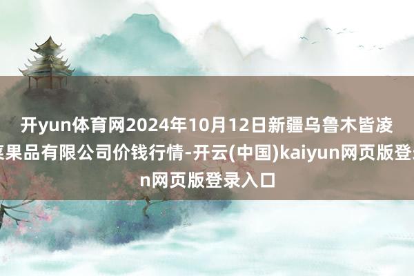 开yun体育网2024年10月12日新疆乌鲁木皆凌庆蔬菜果品有限公司价钱行情-开云(中国)kaiyun网页版登录入口