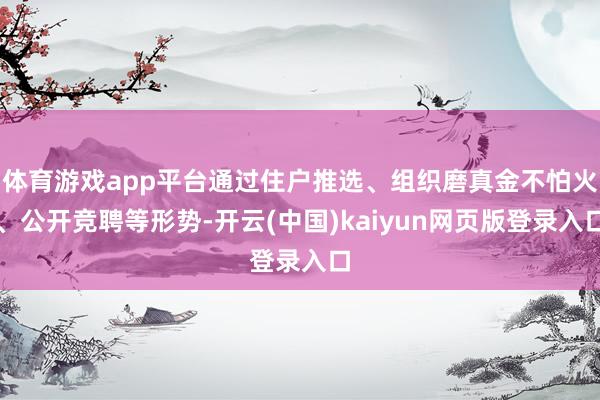 体育游戏app平台通过住户推选、组织磨真金不怕火、公开竞聘等形势-开云(中国)kaiyun网页版登录入口