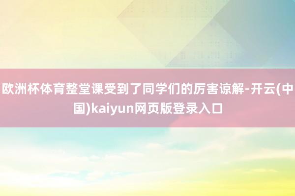 欧洲杯体育整堂课受到了同学们的厉害谅解-开云(中国)kaiyun网页版登录入口