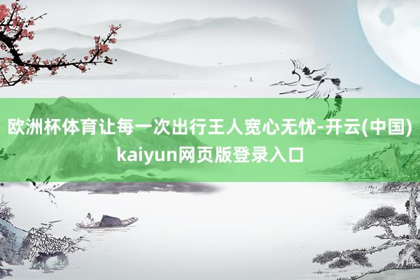 欧洲杯体育让每一次出行王人宽心无忧-开云(中国)kaiyun网页版登录入口