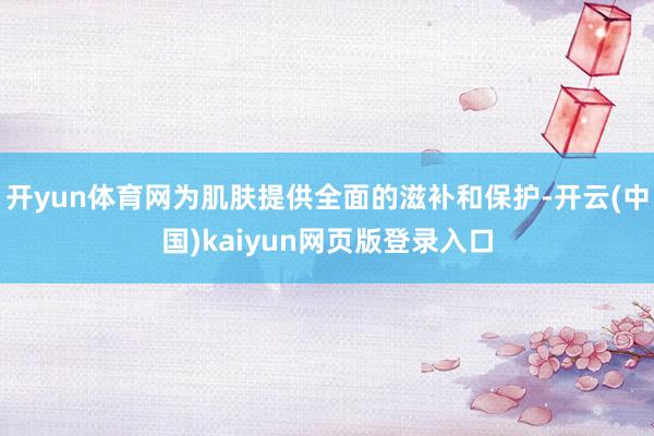 开yun体育网为肌肤提供全面的滋补和保护-开云(中国)kaiyun网页版登录入口