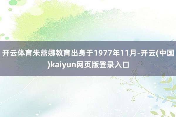 开云体育朱蕾娜教育出身于1977年11月-开云(中国)kaiyun网页版登录入口