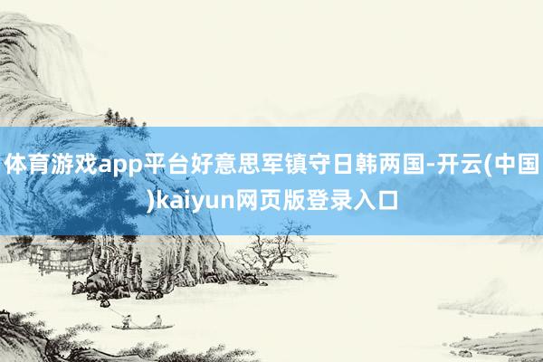 体育游戏app平台好意思军镇守日韩两国-开云(中国)kaiyun网页版登录入口