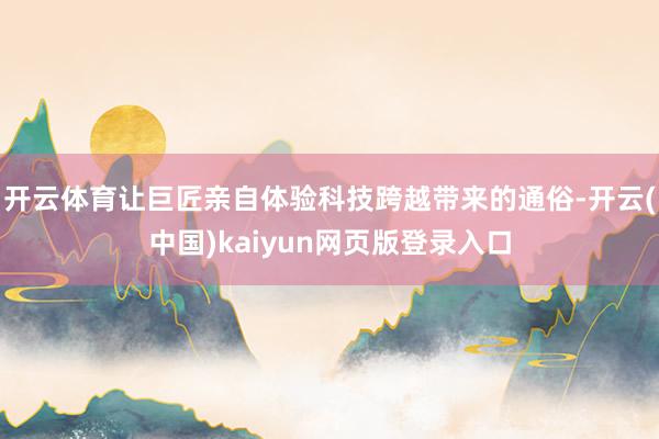 开云体育让巨匠亲自体验科技跨越带来的通俗-开云(中国)kaiyun网页版登录入口