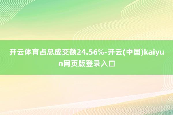 开云体育占总成交额24.56%-开云(中国)kaiyun网页版登录入口