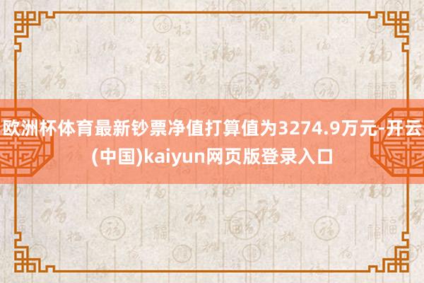欧洲杯体育最新钞票净值打算值为3274.9万元-开云(中国)kaiyun网页版登录入口