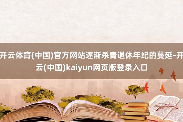 开云体育(中国)官方网站逐渐杀青退休年纪的蔓延-开云(中国)kaiyun网页版登录入口