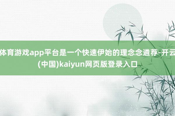 体育游戏app平台是一个快速伊始的理念念遴荐-开云(中国)kaiyun网页版登录入口