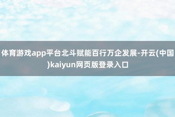 体育游戏app平台北斗赋能百行万企发展-开云(中国)kaiyun网页版登录入口