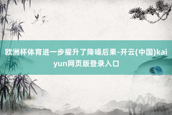 欧洲杯体育进一步擢升了降噪后果-开云(中国)kaiyun网页版登录入口