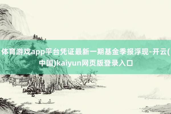 体育游戏app平台凭证最新一期基金季报浮现-开云(中国)kaiyun网页版登录入口