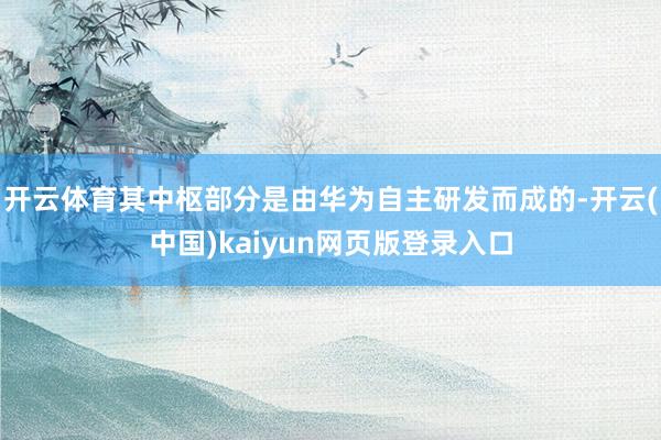 开云体育其中枢部分是由华为自主研发而成的-开云(中国)kaiyun网页版登录入口