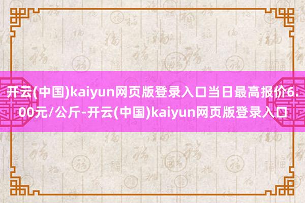 开云(中国)kaiyun网页版登录入口当日最高报价6.00元/公斤-开云(中国)kaiyun网页版登录入口