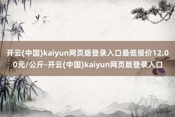 开云(中国)kaiyun网页版登录入口最低报价12.00元/公斤-开云(中国)kaiyun网页版登录入口