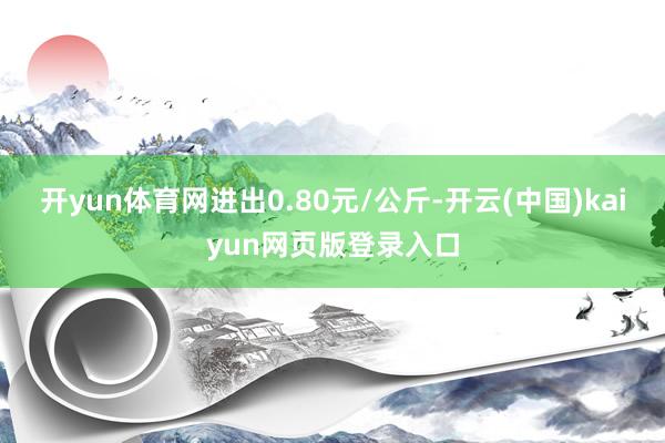 开yun体育网进出0.80元/公斤-开云(中国)kaiyun网页版登录入口