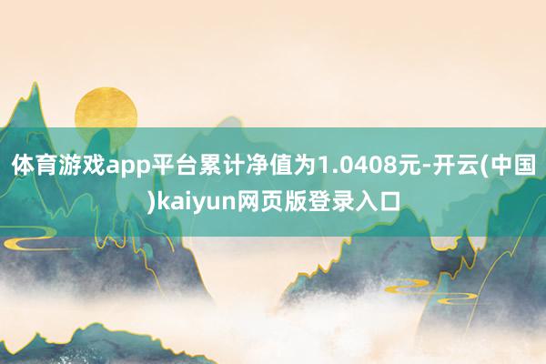 体育游戏app平台累计净值为1.0408元-开云(中国)kaiyun网页版登录入口