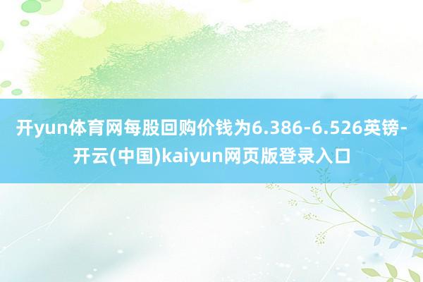 开yun体育网每股回购价钱为6.386-6.526英镑-开云(中国)kaiyun网页版登录入口