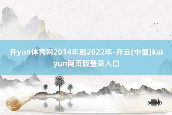 开yun体育网2014年到2022年-开云(中国)kaiyun网页版登录入口