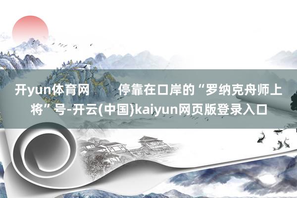 开yun体育网        停靠在口岸的“罗纳克舟师上将”号-开云(中国)kaiyun网页版登录入口