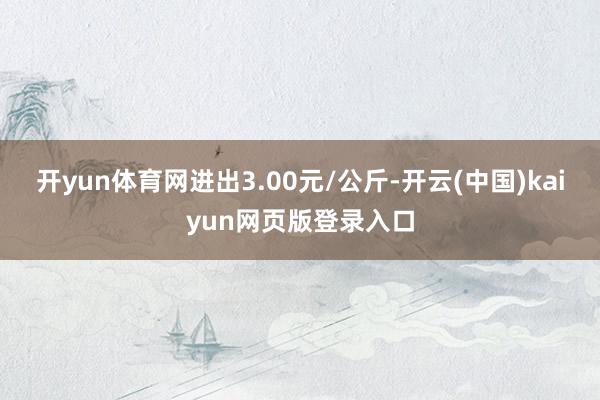 开yun体育网进出3.00元/公斤-开云(中国)kaiyun网页版登录入口