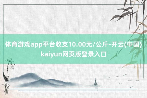 体育游戏app平台收支10.00元/公斤-开云(中国)kaiyun网页版登录入口