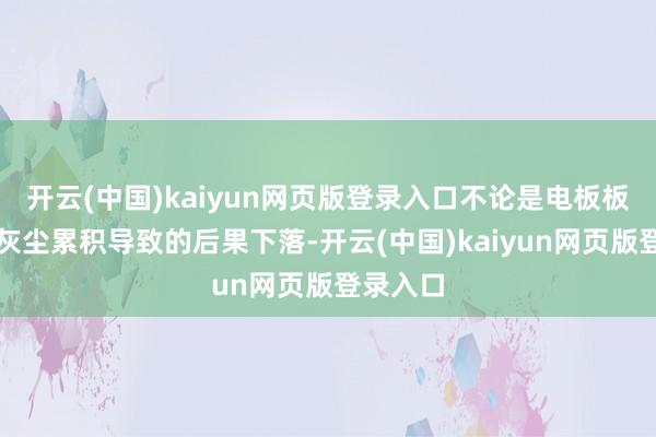 开云(中国)kaiyun网页版登录入口不论是电板板故障、灰尘累积导致的后果下落-开云(中国)kaiyun网页版登录入口