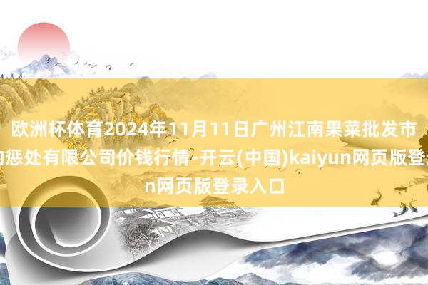 欧洲杯体育2024年11月11日广州江南果菜批发市集目的惩处有限公司价钱行情-开云(中国)kaiyun网页版登录入口