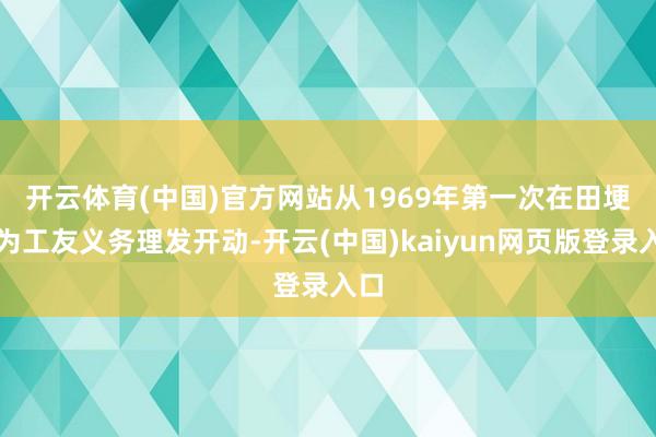 开云体育(中国)官方网站 从1969年第一次在田埂上为工友义务理发开动-开云(中国)kaiyun网页版登录入口