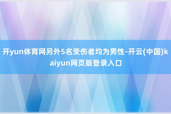 开yun体育网另外5名受伤者均为男性-开云(中国)kaiyun网页版登录入口