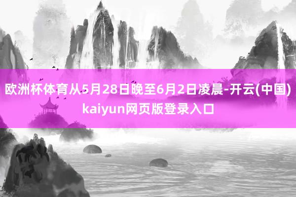 欧洲杯体育从5月28日晚至6月2日凌晨-开云(中国)kaiyun网页版登录入口