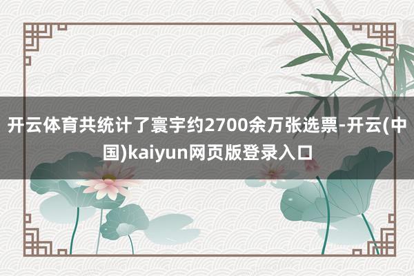 开云体育共统计了寰宇约2700余万张选票-开云(中国)kaiyun网页版登录入口