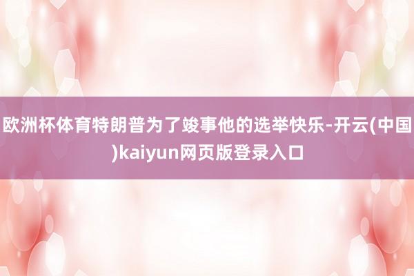 欧洲杯体育特朗普为了竣事他的选举快乐-开云(中国)kaiyun网页版登录入口