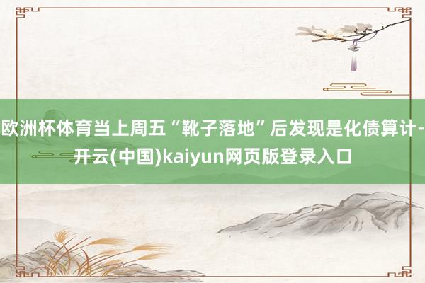 欧洲杯体育当上周五“靴子落地”后发现是化债算计-开云(中国)kaiyun网页版登录入口