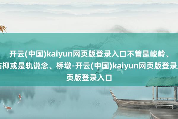 开云(中国)kaiyun网页版登录入口不管是峻岭、车站抑或是轨说念、桥墩-开云(中国)kaiyun网页版登录入口