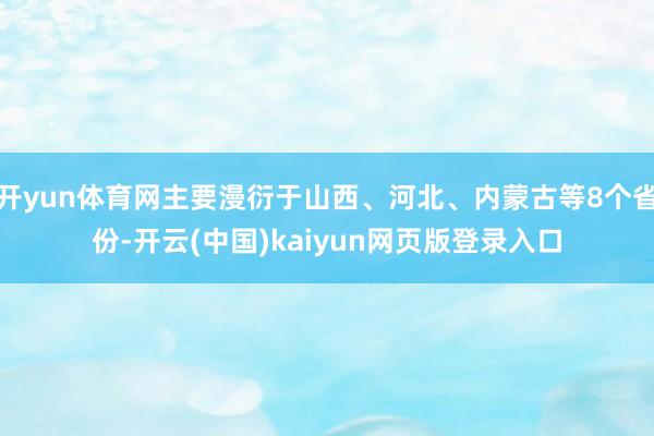 开yun体育网主要漫衍于山西、河北、内蒙古等8个省份-开云(中国)kaiyun网页版登录入口