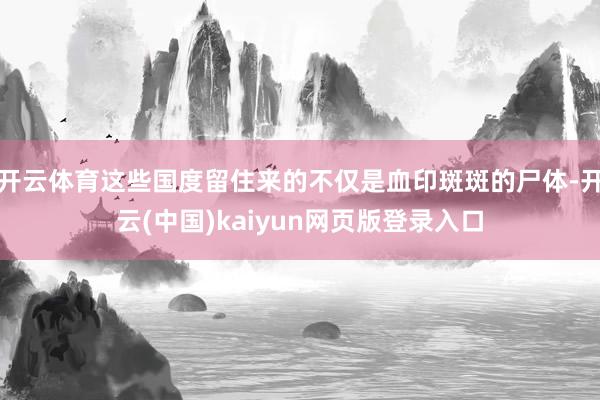 开云体育这些国度留住来的不仅是血印斑斑的尸体-开云(中国)kaiyun网页版登录入口