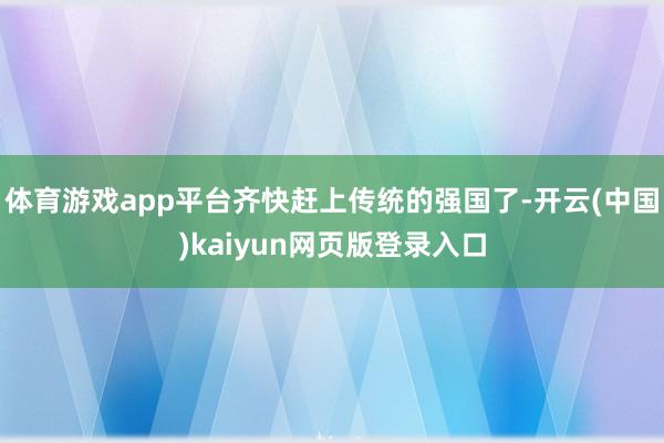 体育游戏app平台齐快赶上传统的强国了-开云(中国)kaiyun网页版登录入口