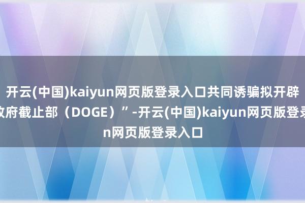开云(中国)kaiyun网页版登录入口共同诱骗拟开辟的“政府截止部（DOGE）”-开云(中国)kaiyun网页版登录入口