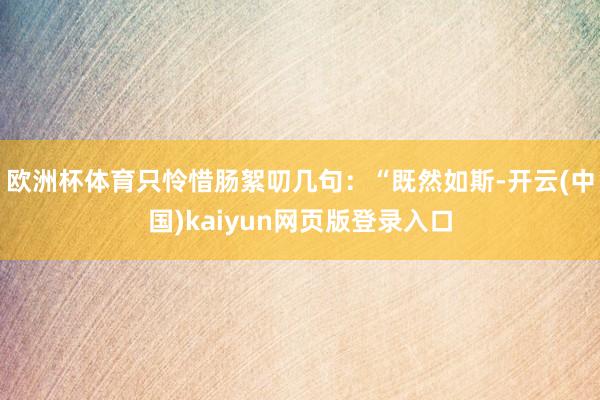 欧洲杯体育只怜惜肠絮叨几句：“既然如斯-开云(中国)kaiyun网页版登录入口