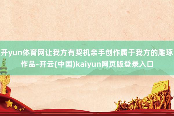 开yun体育网让我方有契机亲手创作属于我方的雕琢作品-开云(中国)kaiyun网页版登录入口